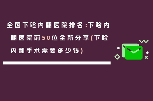 全国下睑内翻医院排名：下睑内翻医院前50位全新分享(下睑内翻手术需要多少钱)