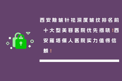 西安除皱针祛深度皱纹排名前十大型美容医院优先揭晓！西安雁塔俪人医院实力值得信赖！