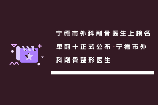 宁德市外科削骨医生上榜名单前十正式公布-宁德市外科削骨整形医生