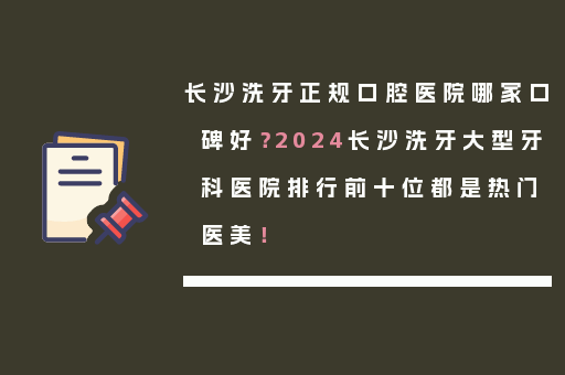 长沙洗牙正规口腔医院哪家口碑好？2024长沙洗牙大型牙科医院排行前十位都是热门医美！