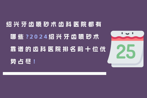 绍兴牙齿喷砂术齿科医院都有哪些？2024绍兴牙齿喷砂术靠谱的齿科医院排名前十位优势占尽！