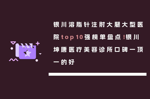 银川溶脂针注射大腿大型医院top10强榜单盘点！银川坤唐医疗美容诊所口碑一顶一的好