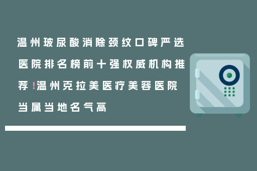 温州玻尿酸消除颈纹口碑严选医院排名榜前十强权威机构推荐！温州克拉美医疗美容医院当属当地名气高
