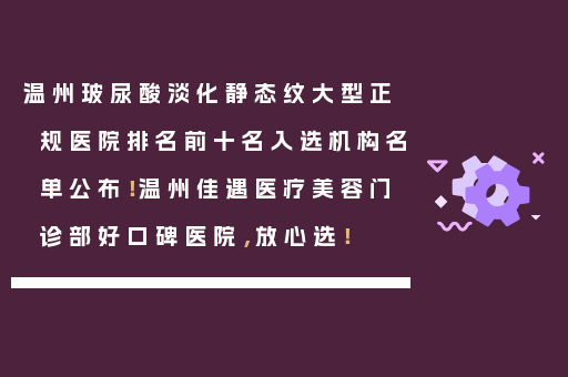 温州玻尿酸淡化静态纹大型正规医院排名前十名入选机构名单公布！温州佳遇医疗美容门诊部好口碑医院，放心选！