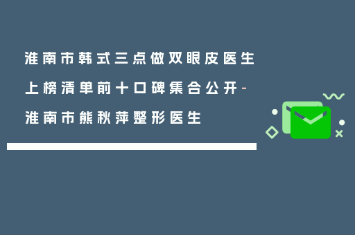 淮南市韩式三点做双眼皮医生上榜清单前十口碑集合公开-淮南市熊秋萍整形医生