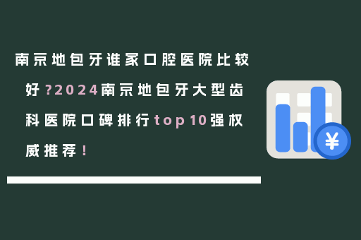 南京地包牙谁家口腔医院比较好？2024南京地包牙大型齿科医院口碑排行top10强权威推荐！