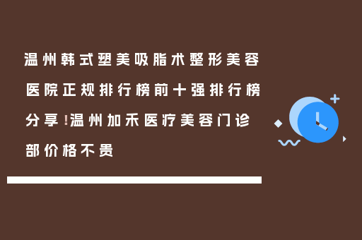 温州韩式塑美吸脂术整形美容医院正规排行榜前十强排行榜分享！温州加禾医疗美容门诊部价格不贵