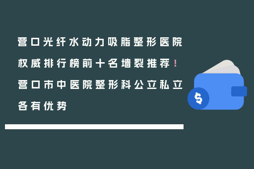营口光纤水动力吸脂整形医院权威排行榜前十名墙裂推荐！营口市中医院整形科公立私立各有优势