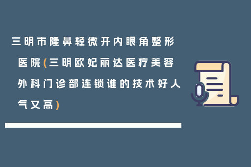 三明市隆鼻轻微开内眼角整形医院(三明欧妃丽达医疗美容外科门诊部连锁谁的技术好人气又高)