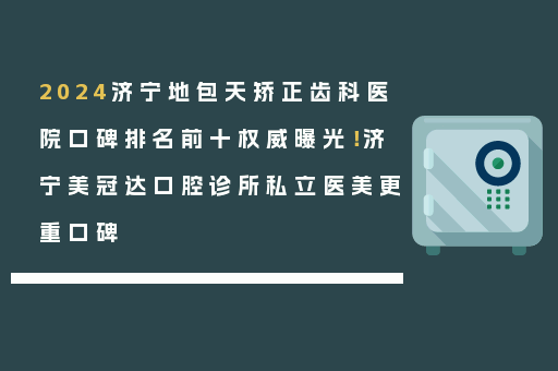 2024济宁地包天矫正齿科医院口碑排名前十权威曝光！济宁美冠达口腔诊所私立医美更重口碑