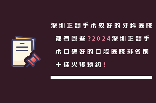 深圳正颌手术较好的牙科医院都有哪些？2024深圳正颌手术口碑好的口腔医院排名前十佳火爆预约！
