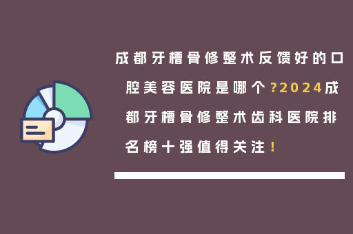 成都牙槽骨修整术反馈好的口腔美容医院是哪个？2024成都牙槽骨修整术齿科医院排名榜十强值得关注！