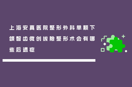 上海安真医院整形外科单颗下颌智齿微创拔除整形术会有哪些后遗症