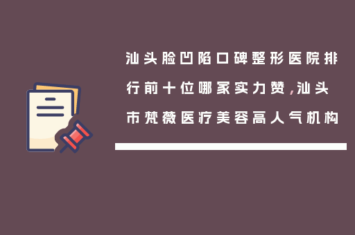 汕头脸凹陷口碑整形医院排行前十位哪家实力赞，汕头市梵薇医疗美容高人气机构
