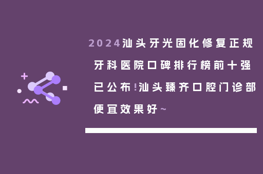 2024汕头牙光固化修复正规牙科医院口碑排行榜前十强已公布!汕头臻齐口腔门诊部便宜效果好~