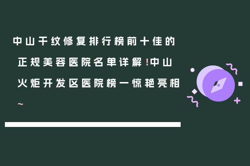 中山干纹修复排行榜前十佳的正规美容医院名单详解！中山火炬开发区医院榜一惊艳亮相~