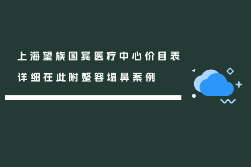 上海望族国宾医疗中心价目表详细在此附整容塌鼻案例