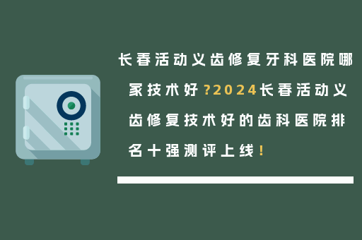 长春活动义齿修复牙科医院哪家技术好？2024长春活动义齿修复技术好的齿科医院排名十强测评上线！