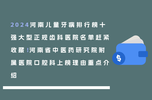 2024河南儿童牙病排行榜十强大型正规齿科医院名单赶紧收藏！河南省中医药研究院附属医院口腔科上榜理由重点介绍
