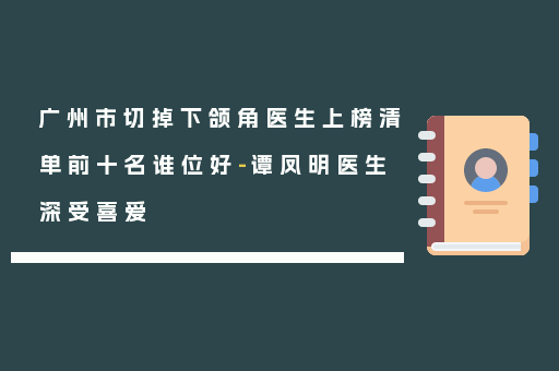 广州市切掉下颌角医生上榜清单前十名谁位好-谭凤明医生深受喜爱