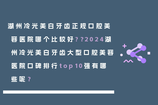 湖州冷光美白牙齿正规口腔美容医院哪个比较好?？2024湖州冷光美白牙齿大型口腔美容医院口碑排行top10强有哪些呢？