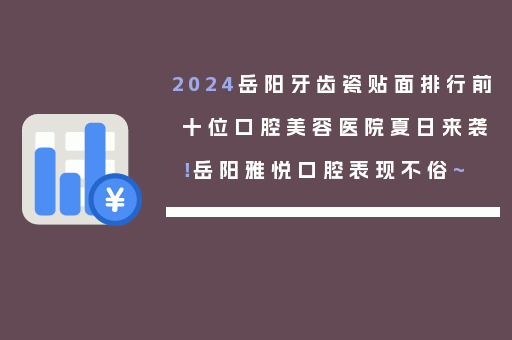 2024岳阳牙齿瓷贴面排行前十位口腔美容医院夏日来袭！岳阳雅悦口腔表现不俗~