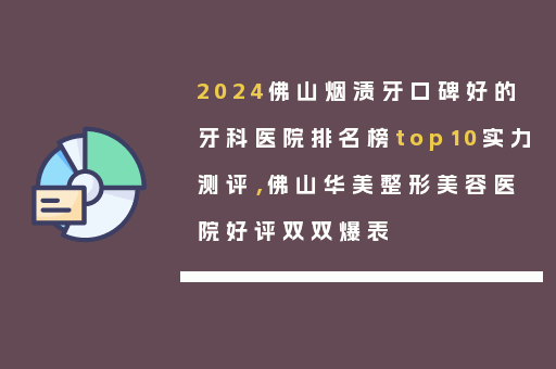 2024佛山烟渍牙口碑好的牙科医院排名榜top10实力测评，佛山华美整形美容医院好评双双爆表