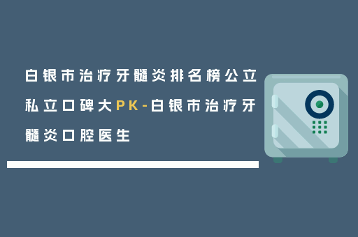 白银市治疗牙髓炎排名榜公立私立口碑大PK-白银市治疗牙髓炎口腔医生