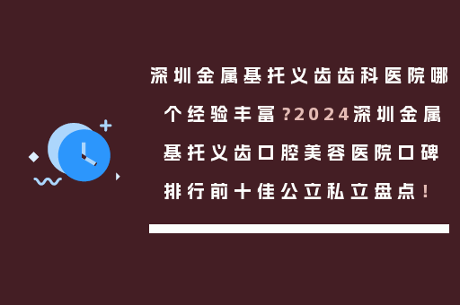 深圳金属基托义齿齿科医院哪个经验丰富？2024深圳金属基托义齿口腔美容医院口碑排行前十佳公立私立盘点！
