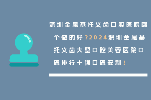 深圳金属基托义齿口腔医院哪个做的好？2024深圳金属基托义齿大型口腔美容医院口碑排行十强口碑安利！