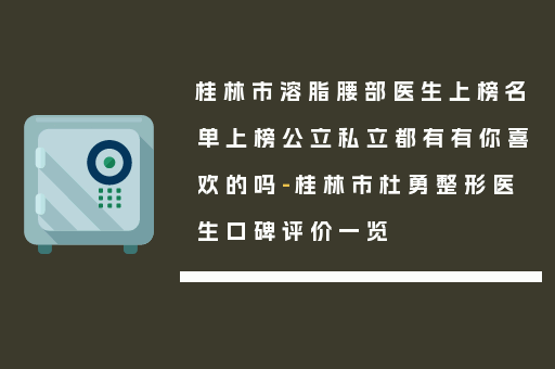 桂林市溶脂腰部医生上榜名单上榜公立私立都有有你喜欢的吗-桂林市杜勇整形医生口碑评价一览