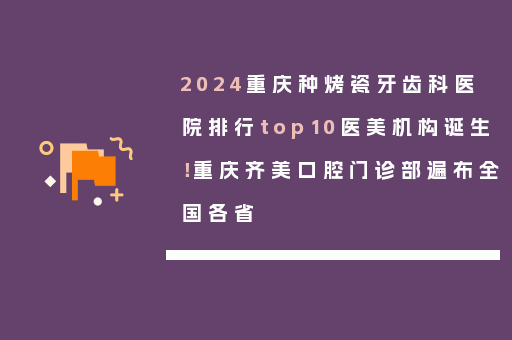 2024重庆种烤瓷牙齿科医院排行top10医美机构诞生！重庆齐美口腔门诊部遍布全国各省