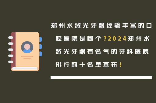 郑州水激光牙龈经验丰富的口腔医院是哪个？2024郑州水激光牙龈有名气的牙科医院排行前十名单宣布！