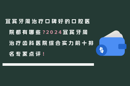 宜宾牙周治疗口碑好的口腔医院都有哪些？2024宜宾牙周治疗齿科医院综合实力前十排名专家点评！