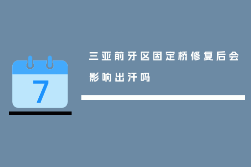 三亚前牙区固定桥修复后会影响出汗吗