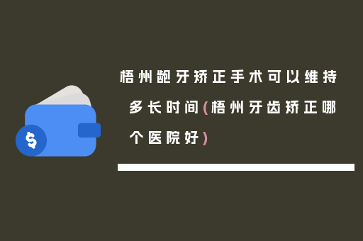 梧州龅牙矫正手术可以维持多长时间(梧州牙齿矫正哪个医院好)