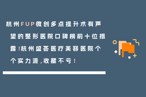 杭州FUP微创多点提升术有声望的整形医院口碑榜前十位揭露！杭州盛荟医疗美容医院个个实力派，收藏不亏！