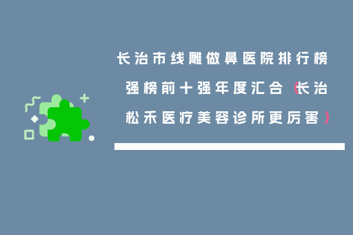 长治市线雕做鼻医院排行榜强榜前十强年度汇合（长治松禾医疗美容诊所更厉害）