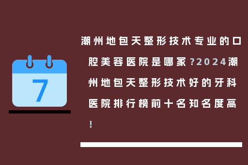 潮州地包天整形技术专业的口腔美容医院是哪家？2024潮州地包天整形技术好的牙科医院排行榜前十名知名度高！