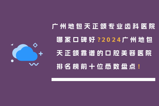 广州地包天正颌专业齿科医院哪家口碑好？2024广州地包天正颌靠谱的口腔美容医院排名榜前十位悉数盘点！
