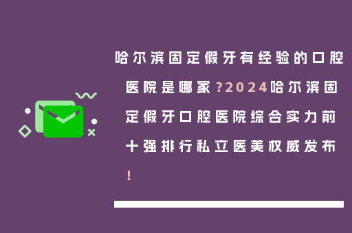 哈尔滨固定假牙有经验的口腔医院是哪家？2024哈尔滨固定假牙口腔医院综合实力前十强排行私立医美权威发布！