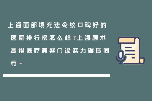 上海面部填充法令纹口碑好的医院排行榜怎么样？上海颜术高得医疗美容门诊实力碾压同行~