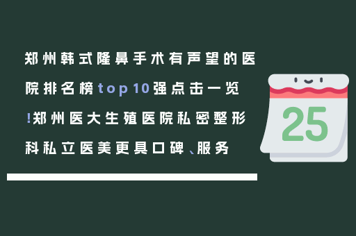 郑州韩式隆鼻手术有声望的医院排名榜top10强点击一览！郑州医大生殖医院私密整形科私立医美更具口碑、服务