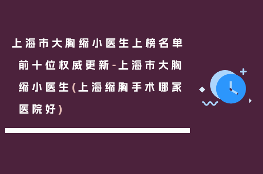 上海市大胸缩小医生上榜名单前十位权威更新-上海市大胸缩小医生(上海缩胸手术哪家医院好)