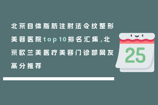 北京自体脂肪注射法令纹整形美容医院top10排名汇集，北京欧兰美医疗美容门诊部网友高分推荐