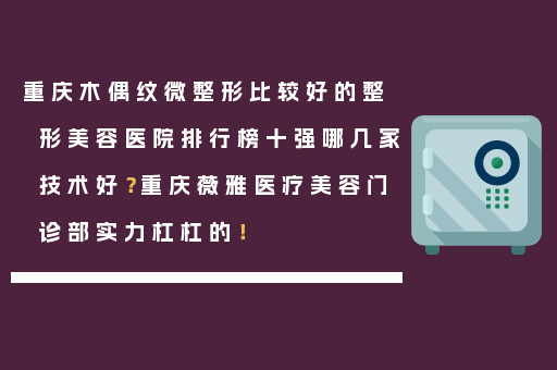 重庆木偶纹微整形比较好的整形美容医院排行榜十强哪几家技术好？重庆薇雅医疗美容门诊部实力杠杠的！