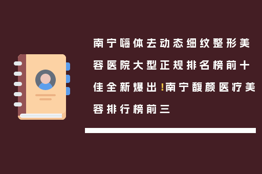 南宁嗨体去动态细纹整形美容医院大型正规排名榜前十佳全新爆出！南宁馥颜医疗美容排行榜前三