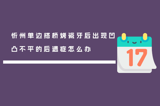 忻州单边搭桥烤瓷牙后出现凹凸不平的后遗症怎么办