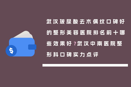 武汉玻尿酸去木偶纹口碑好的整形美容医院排名前十哪些效果好？武汉中南医院整形科口碑实力点评