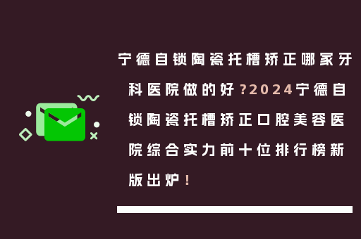 宁德自锁陶瓷托槽矫正哪家牙科医院做的好？2024宁德自锁陶瓷托槽矫正口腔美容医院综合实力前十位排行榜新版出炉！